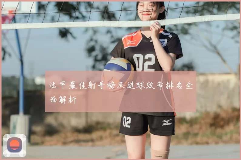 法甲最佳射手榜及进球效率排名全面解析