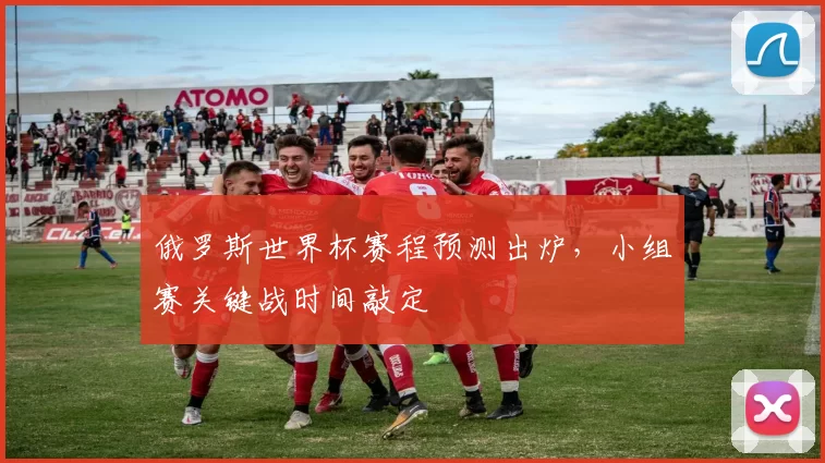俄罗斯世界杯赛程预测出炉，小组赛关键战时间敲定