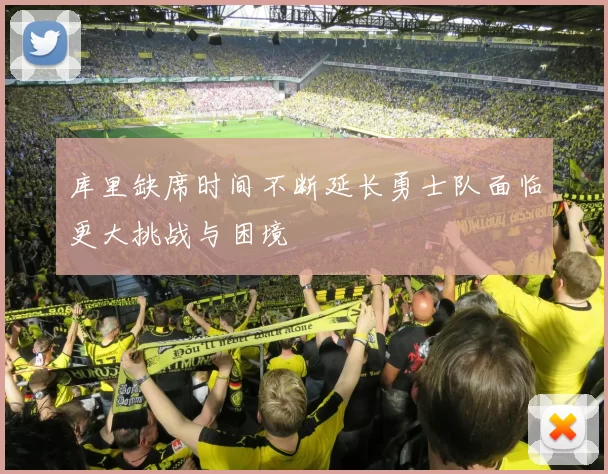 库里缺席时间不断延长勇士队面临更大挑战与困境