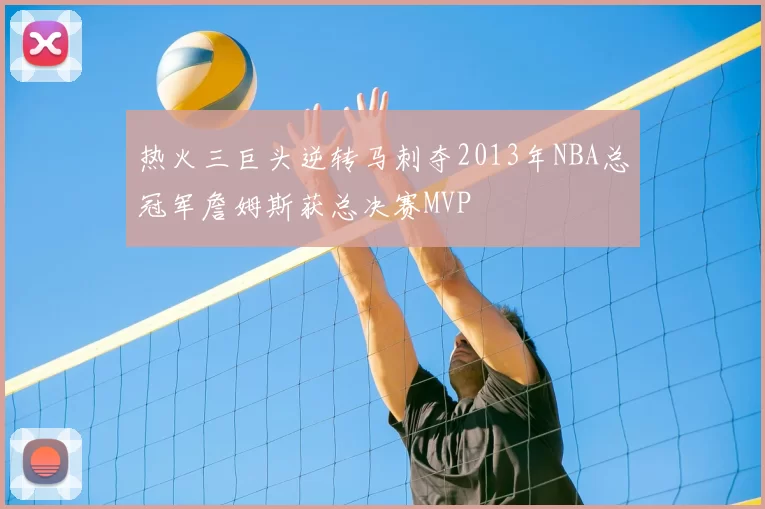 热火三巨头逆转马刺夺2013年NBA总冠军詹姆斯获总决赛MVP