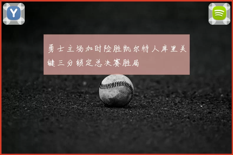 勇士主场加时险胜凯尔特人库里关键三分锁定总决赛胜局