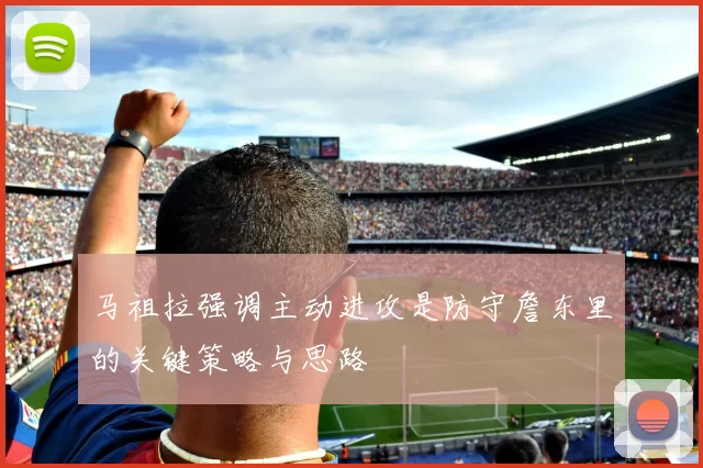 马祖拉强调主动进攻是防守詹东里的关键策略与思路