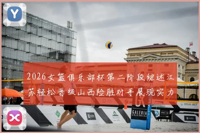 2026女篮俱乐部杯第二阶段综述江苏轻松晋级山西险胜对手展现实力