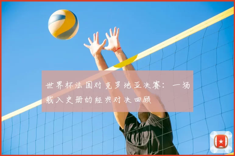 世界杯法国对克罗地亚决赛：一场载入史册的经典对决回顾