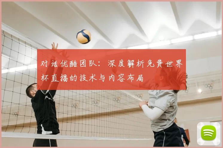 对话优酷团队:深度解析免费世界杯直播的技术与内容布局