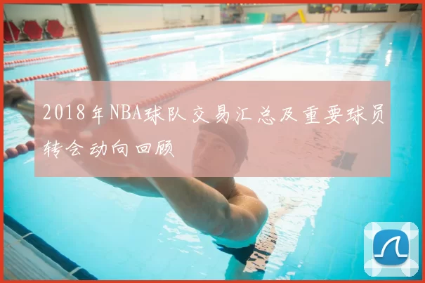2018年NBA球队交易汇总及重要球员转会动向回顾