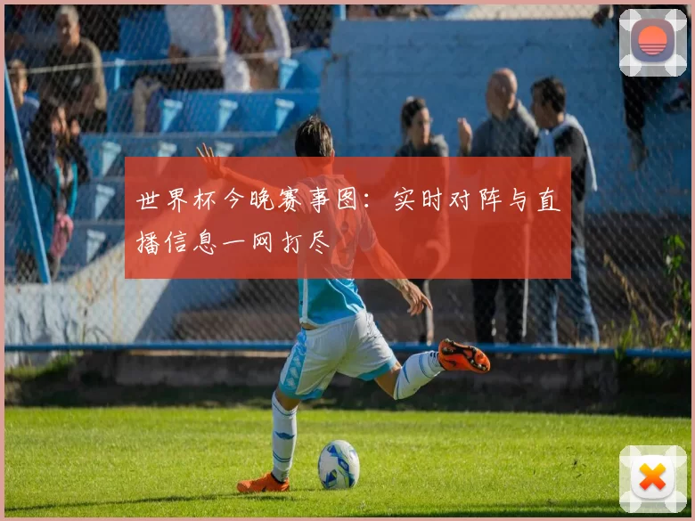 世界杯今晚赛事图:实时对阵与直播信息一网打尽