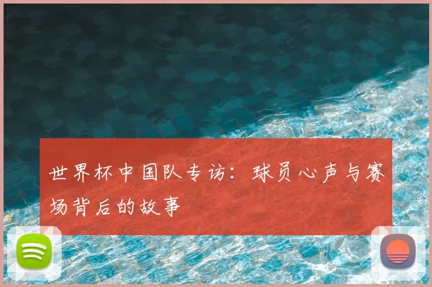 世界杯中国队专访：球员心声与赛场背后的故事