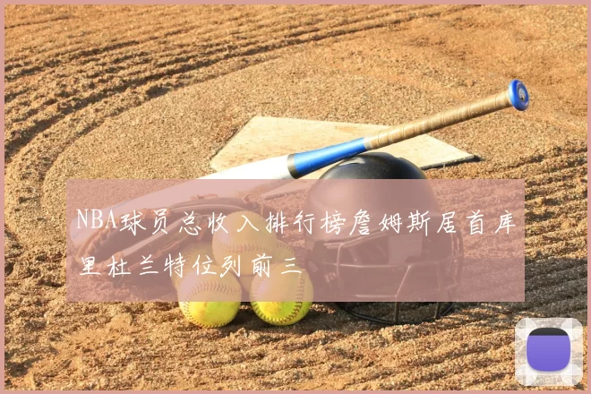 NBA球员总收入排行榜詹姆斯居首库里杜兰特位列前三