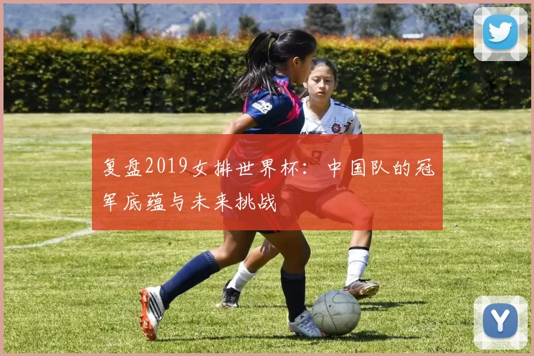 复盘2019女排世界杯:中国队的冠军底蕴与未来挑战