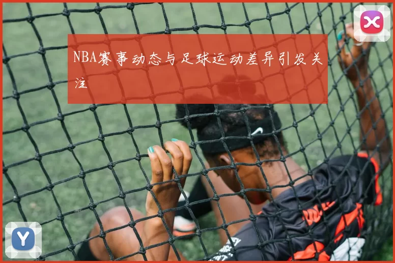 NBA赛事动态与足球运动差异引发关注