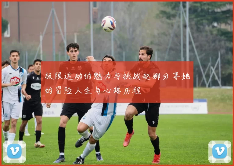 极限运动的魅力与挑战赵娜分享她的冒险人生与心路历程