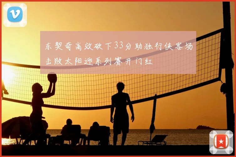 东契奇高效砍下33分助独行侠客场击败太阳迎系列赛开门红