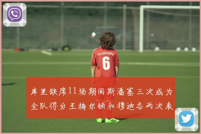 库里缺席11场期间斯潘塞三次成为全队得分王梅尔顿和穆迪各两次表现出色
