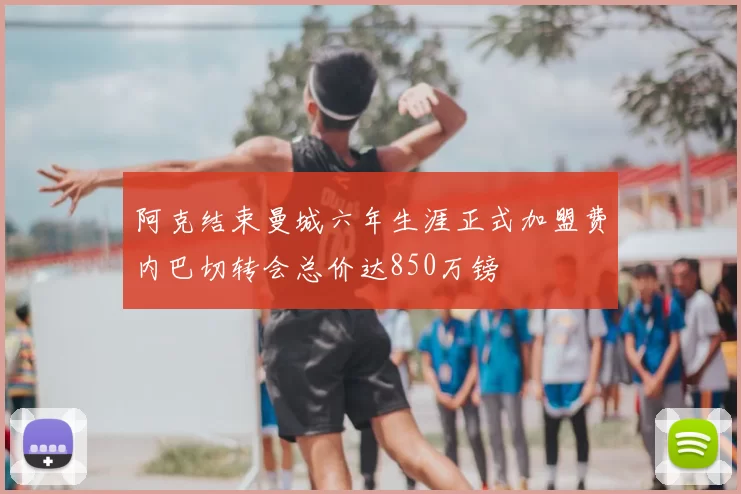 阿克结束曼城六年生涯正式加盟费内巴切转会总价达850万镑