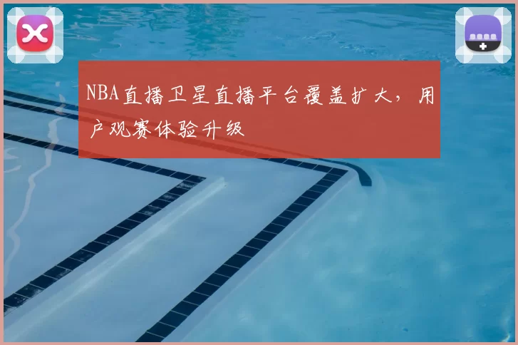 NBA直播卫星直播平台覆盖扩大，用户观赛体验升级