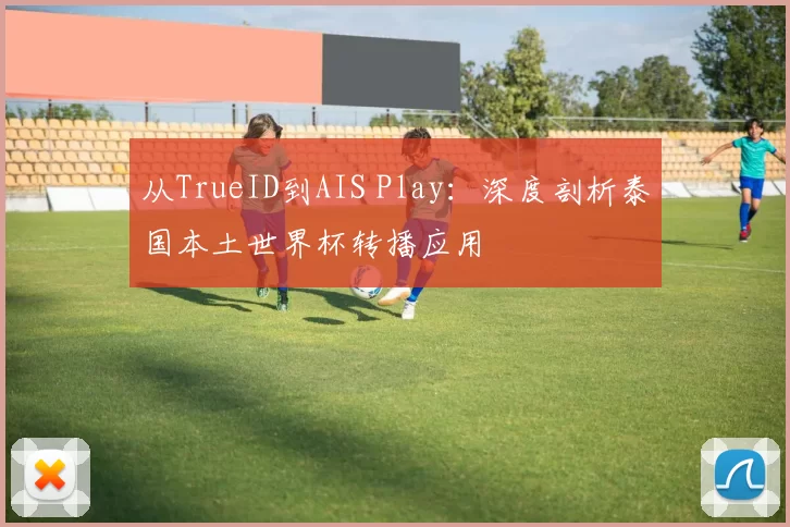 从TrueID到AIS Play：深度剖析泰国本土世界杯转播应用