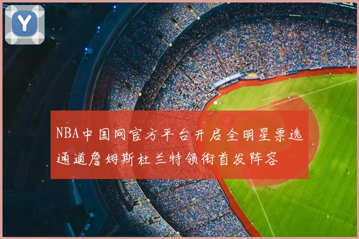 NBA中国网官方平台开启全明星票选通道詹姆斯杜兰特领衔首发阵容