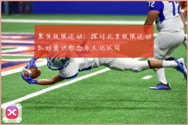聚焦极限运动:探讨北京极限运动队的意识形态与文化认同
