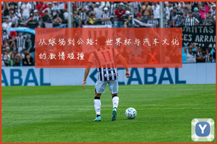从球场到公路:世界杯与汽车文化的激情碰撞