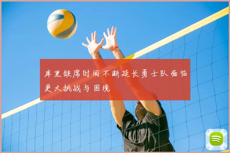 库里缺席时间不断延长勇士队面临更大挑战与困境