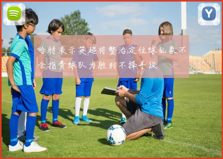哈特表示英超将整治定位球乱象不会指责球队为胜利不择手段
