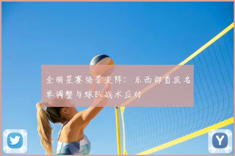 全明星赛场景变阵：东西部首发名单调整与球队战术应对