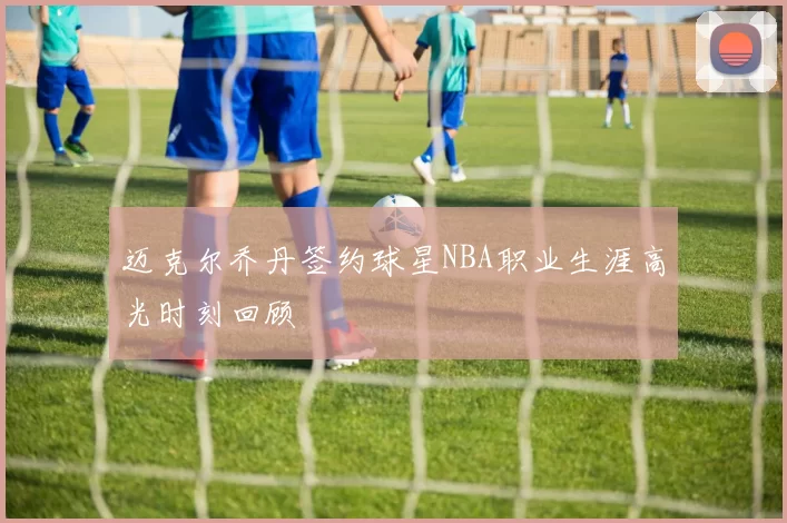 迈克尔乔丹签约球星NBA职业生涯高光时刻回顾