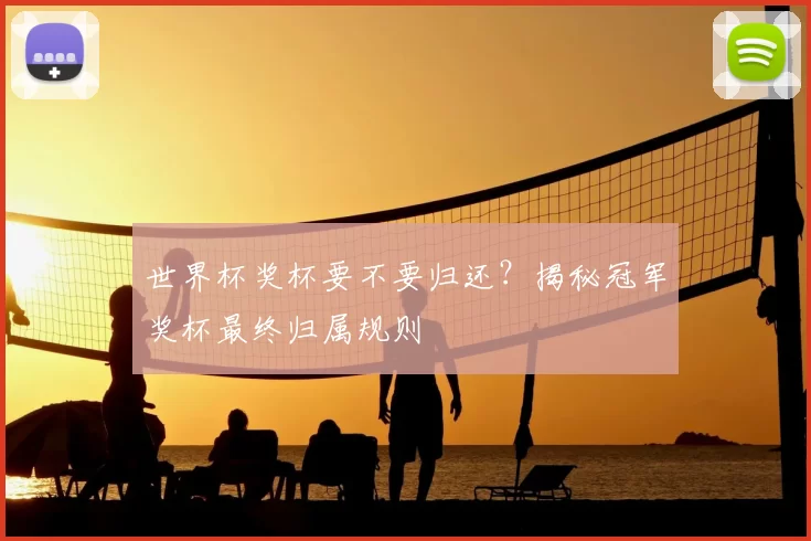 世界杯奖杯要不要归还？揭秘冠军奖杯最终归属规则