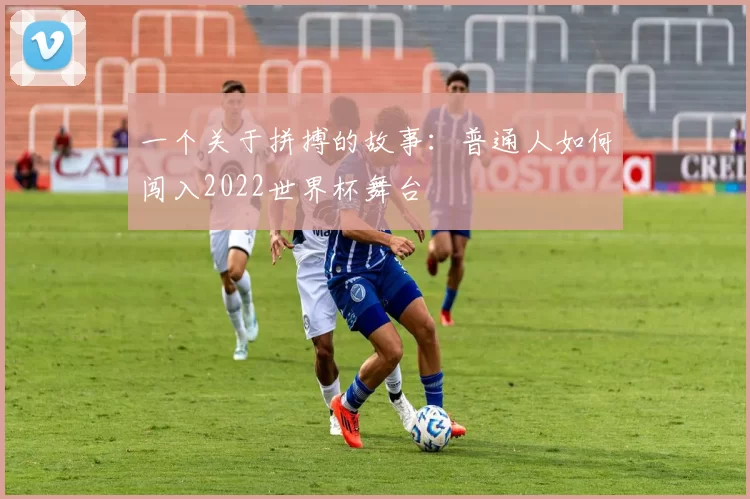 一个关于拼搏的故事：普通人如何闯入2022世界杯舞台
