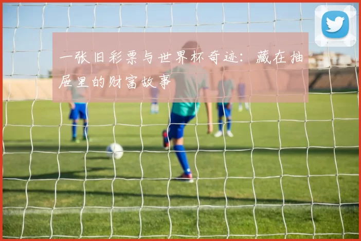 一张旧彩票与世界杯奇迹：藏在抽屉里的财富故事
