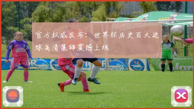 官方权威发布：世界杯历史百大进球高清集锦震撼上线