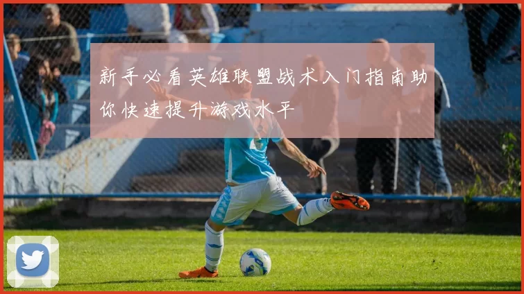 新手必看英雄联盟战术入门指南助你快速提升游戏水平