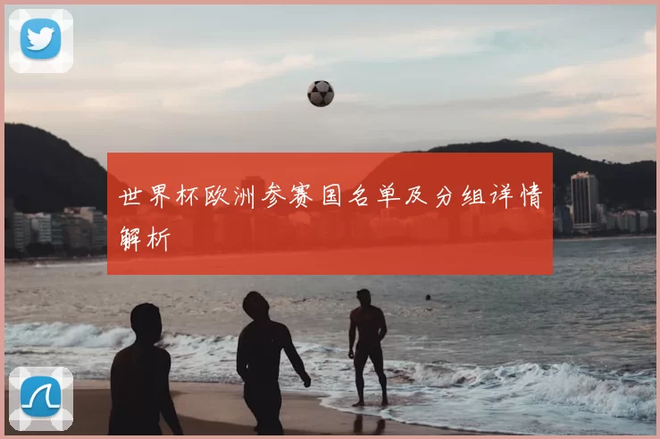 世界杯欧洲参赛国名单及分组详情解析