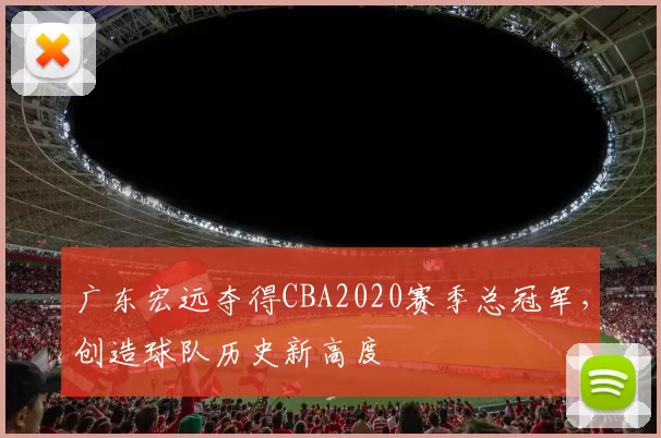 广东宏远夺得CBA2020赛季总冠军,创造球队历史新高度