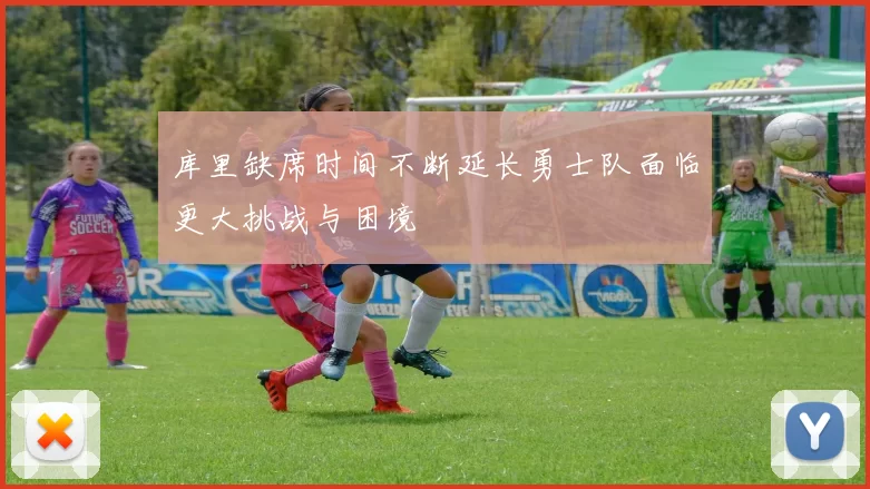 库里缺席时间不断延长勇士队面临更大挑战与困境