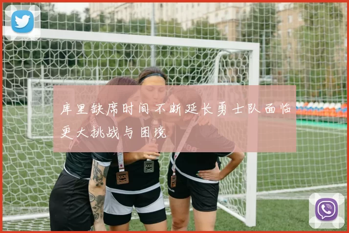库里缺席时间不断延长勇士队面临更大挑战与困境