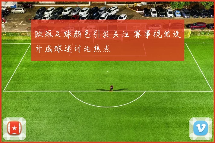 欧冠足球颜色引发关注 赛事视觉设计成球迷讨论焦点