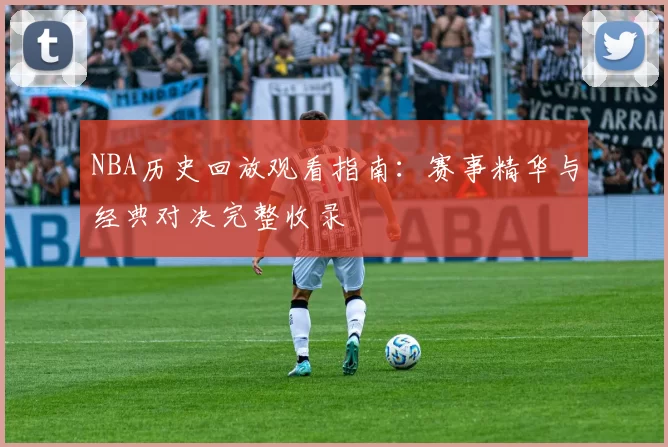 NBA历史回放观看指南:赛事精华与经典对决完整收录