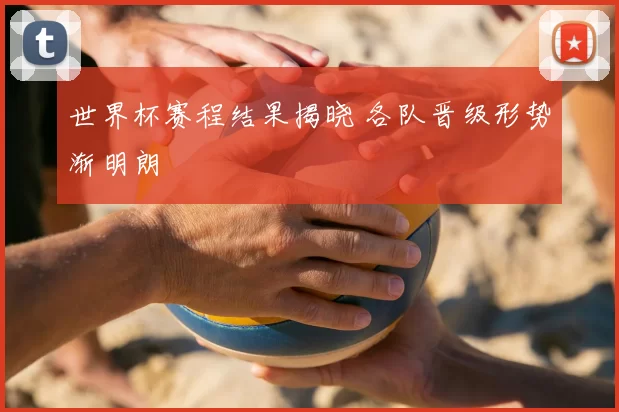 世界杯赛程结果揭晓 各队晋级形势渐明朗