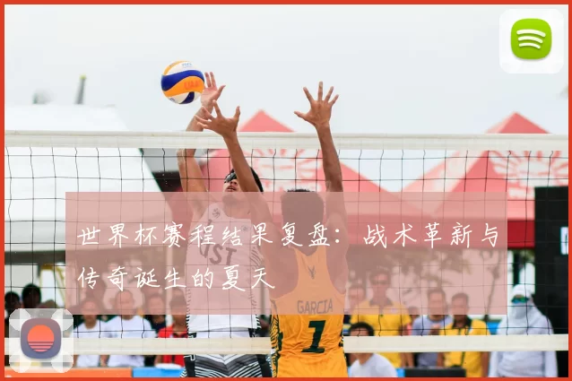 世界杯赛程结果复盘:战术革新与传奇诞生的夏天