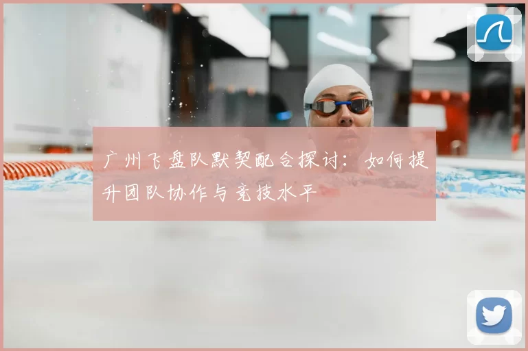 广州飞盘队默契配合探讨:如何提升团队协作与竞技水平