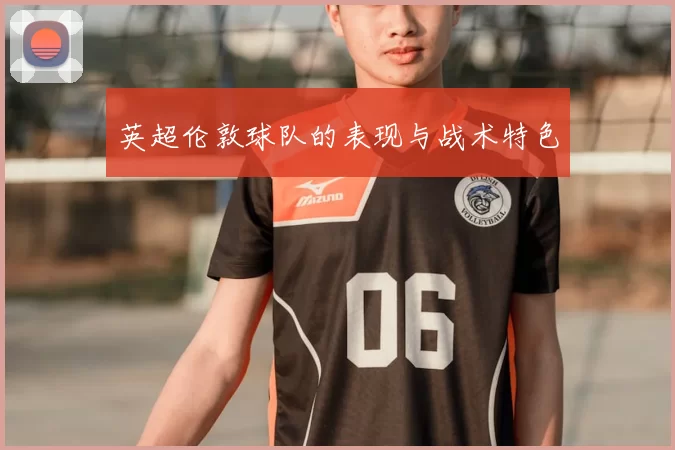 英超伦敦球队的表现与战术特色