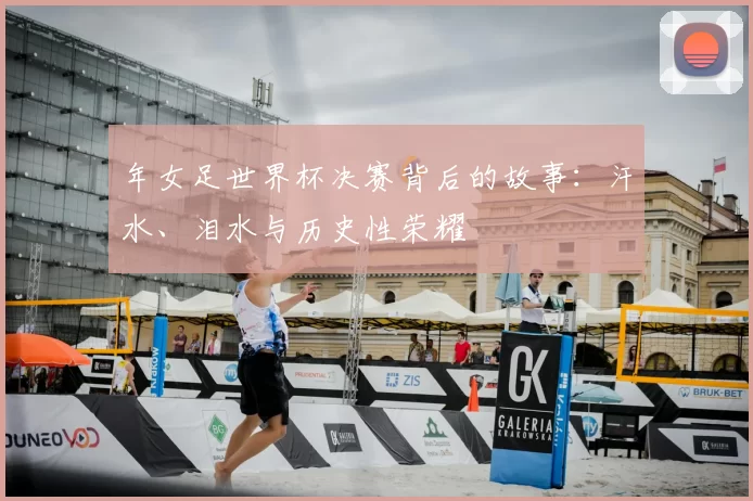 年女足世界杯决赛背后的故事:汗水、泪水与历史性荣耀
