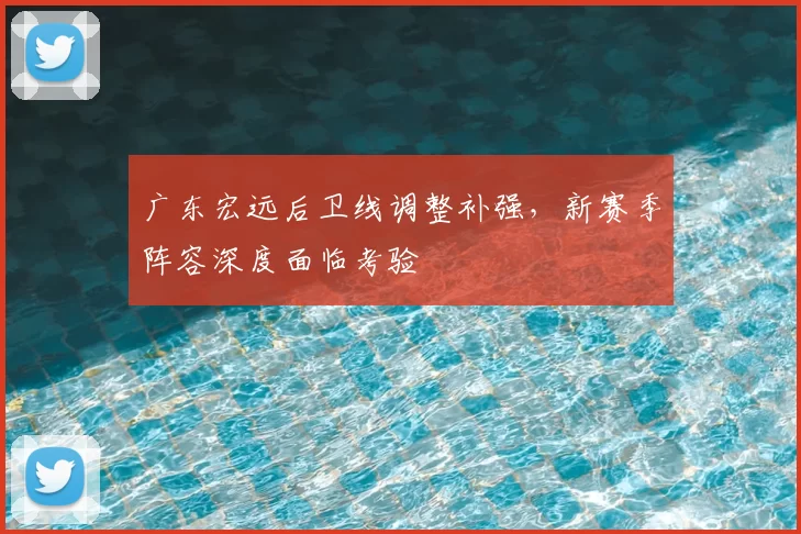 广东宏远后卫线调整补强,新赛季阵容深度面临考验