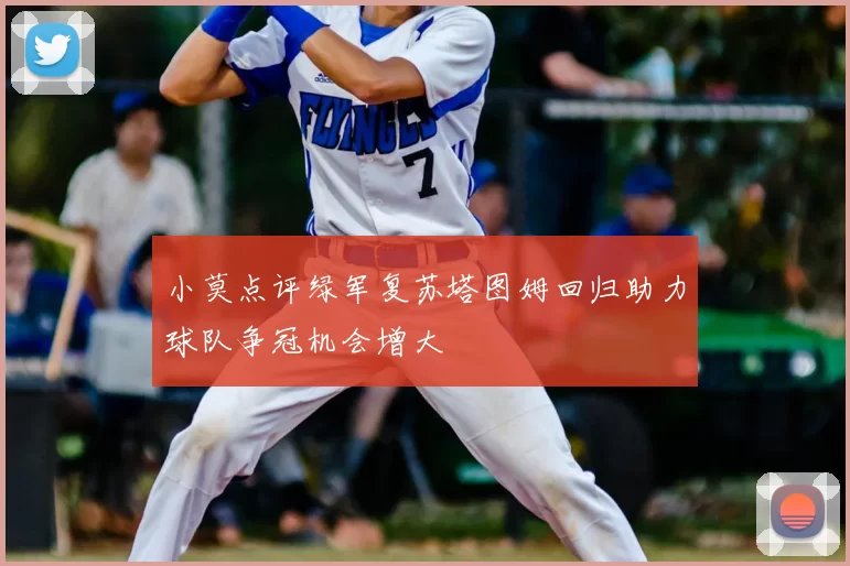 小莫点评绿军复苏塔图姆回归助力球队争冠机会增大