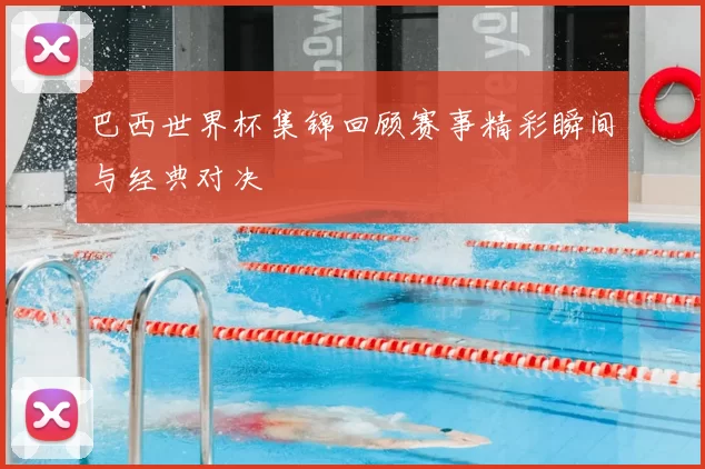巴西世界杯集锦回顾赛事精彩瞬间与经典对决