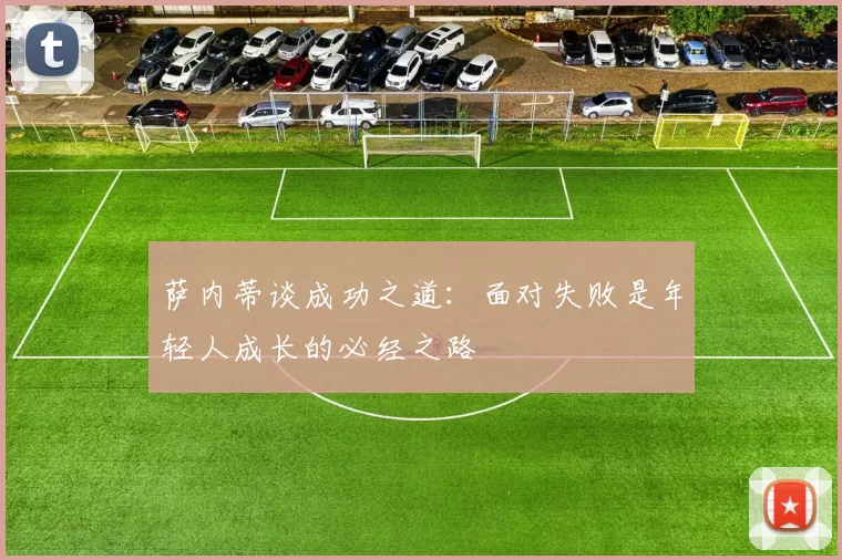 萨内蒂谈成功之道:面对失败是年轻人成长的必经之路