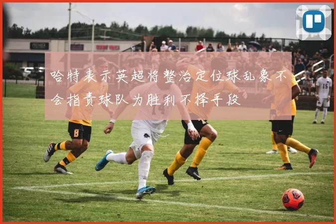 哈特表示英超将整治定位球乱象不会指责球队为胜利不择手段