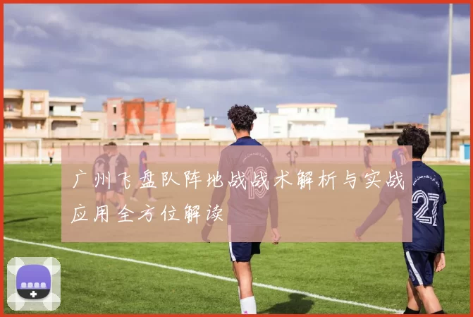 广州飞盘队阵地战战术解析与实战应用全方位解读